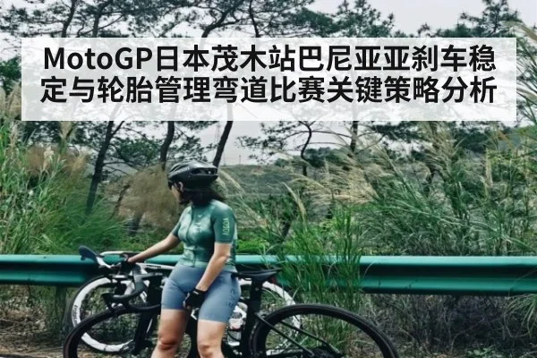 MotoGP日本茂木站巴尼亚亚刹车稳定与轮胎管理弯道比赛关键策略分析