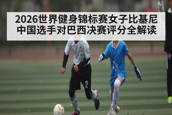 2026世界健身锦标赛女子比基尼中国选手对巴西决赛评分全解读